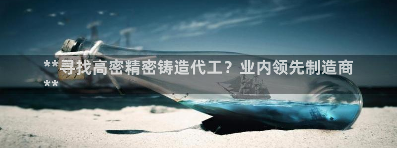 下载彩神v8：**寻找高密精密铸造代工？业内领先制造商
**