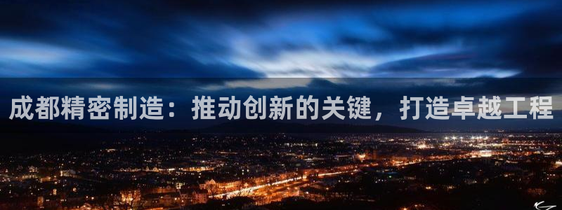 彩神平台是真的吗：成都精密制造：推动创新的关键，打造卓越工程