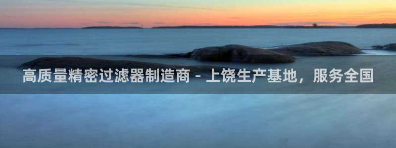 彩神v8有多久了?靠谱吗：高质量精密过滤器制造商 - 上饶生产基地，服务全国