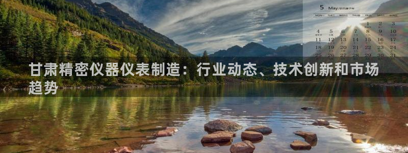 彩神v8平台正规吗知乎：甘肃精密仪器仪表制造：行业动态、技术创新和市场
趋势