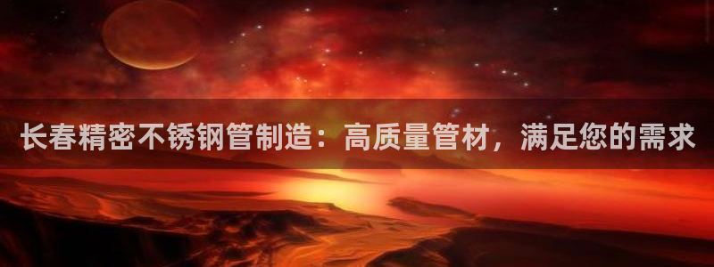 彩神争霸官方登录：长春精密不锈钢管制造：高质量管材，满足您的需求