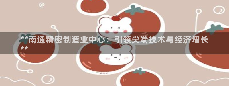 彩神vip购彩大厅：**南通精密制造业中心：引领尖端技术与经济增长
**