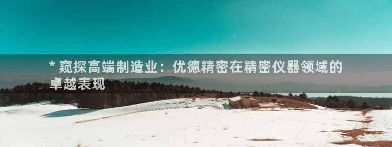 彩神v8几个版本：* 窥探高端制造业：优德精密在精密仪器领域的
卓越表现