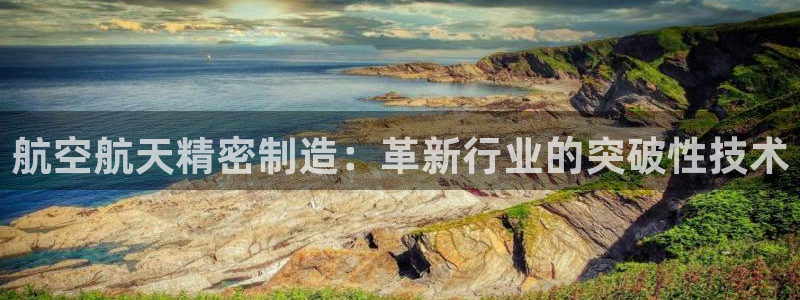 彩神VII购彩中心：航空航天精密制造：革新行业的突破性技术