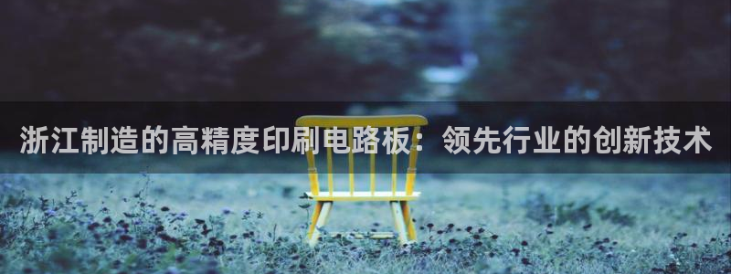 彩神购彩-购彩大厅入口36fr：浙江制造的高精度印刷电路板：领先行业的创新技术