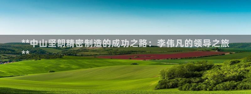 彩神v8官网版：**中山坚朗精密制造的成功之路：李伟凡的领导之旅
**
