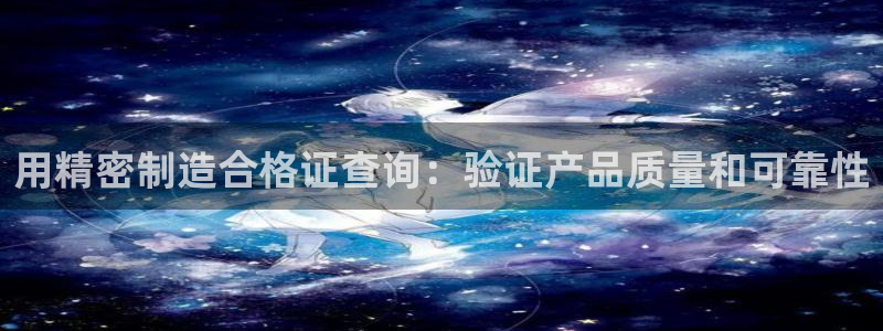 下载彩神乐发V：用精密制造合格证查询：验证产品质量和可靠性