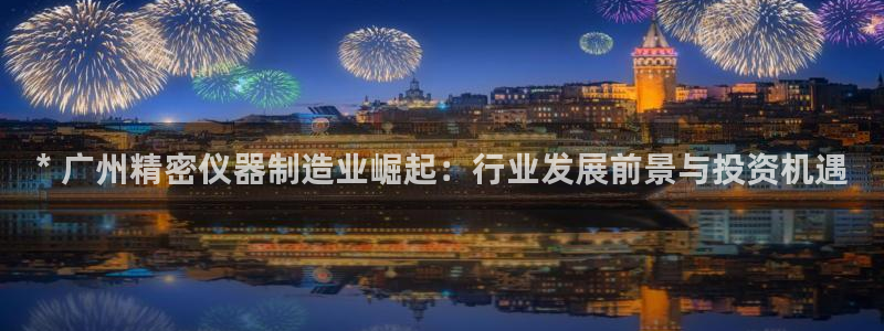 彩神大发是不是人为操作：* 广州精密仪器制造业崛起：行业发展前景与投资机遇