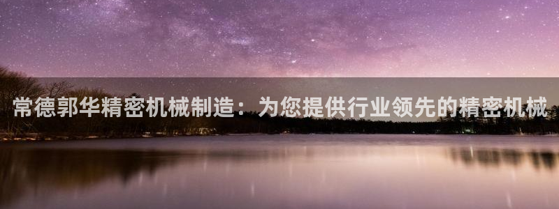 彩神天下专家专栏：常德郭华精密机械制造：为您提供行业领先的精密机械