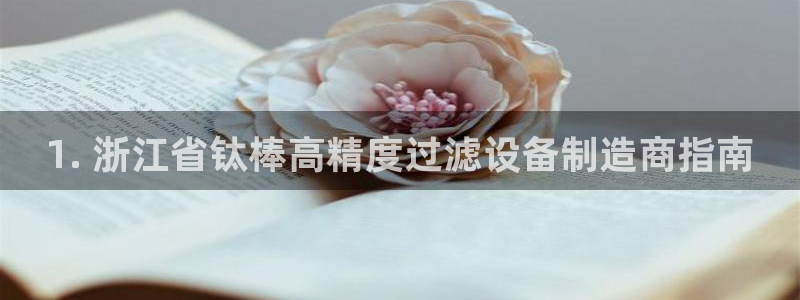 彩神可以提现吗：1. 浙江省钛棒高精度过滤设备制造商指南