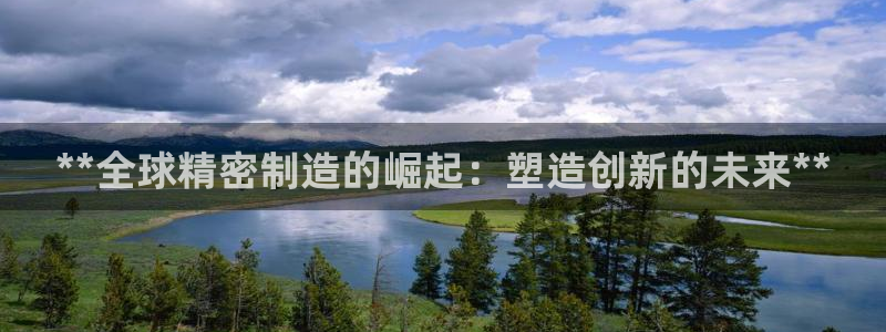 彩神正规吗：**全球精密制造的崛起：塑造创新的未来**