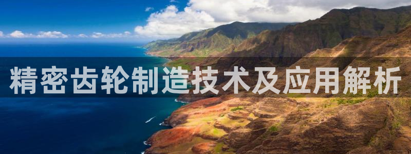 彩神ix官网是哪个公司的：精密齿轮制造技术及应用解析