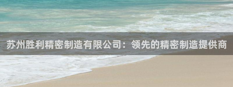 彩神vll官网在线登录：苏州胜利精密制造有限公司：领先的精密制造提供商