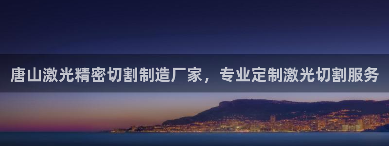 彩神vii购彩l心：唐山激光精密切割制造厂家，专业定制激光切割服务