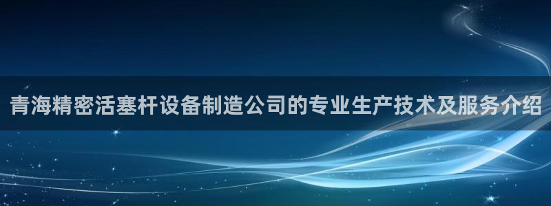 彩神v8手机客户端：青海精密活塞杆设备制造公司的专业生产技术及服务介绍