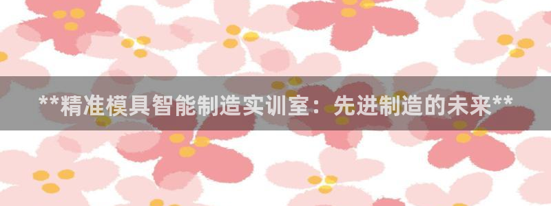 彩神平台可以破解吗：**精准模具智能制造实训室：先进制造的未来**