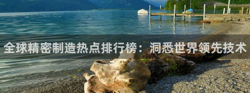 彩神赢钱了吗知乎：全球精密制造热点排行榜：洞悉世界领先技术