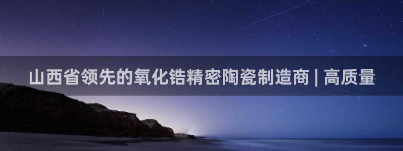 有谁知道彩神争霸的网址：山西省领先的氧化锆精密陶瓷制造商 | 高质量
