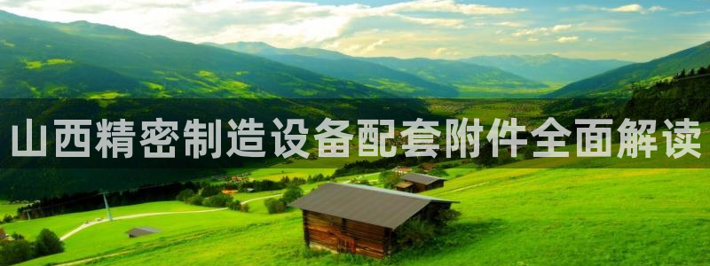 彩神平台能提现吗：山西精密制造设备配套附件全面解读